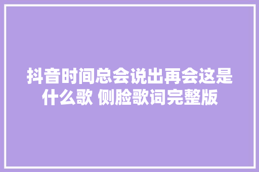 抖音时间总会说出再会这是什么歌 侧脸歌词完整版 休闲娱乐