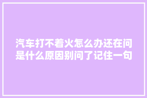 汽车打不着火怎么办还在问是什么原因别问了记住一句话