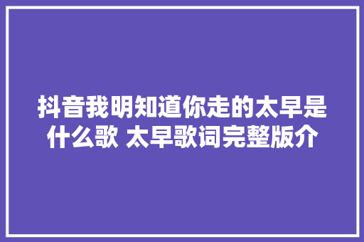 抖音我明知道你走的太早是什么歌 太早歌词完整版介绍 休闲娱乐