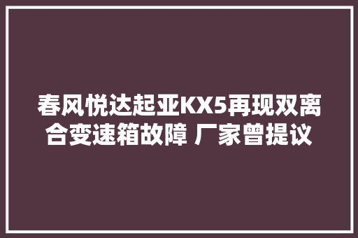 春风悦达起亚KX5再现双离合变速箱故障 厂家曾提议过召回