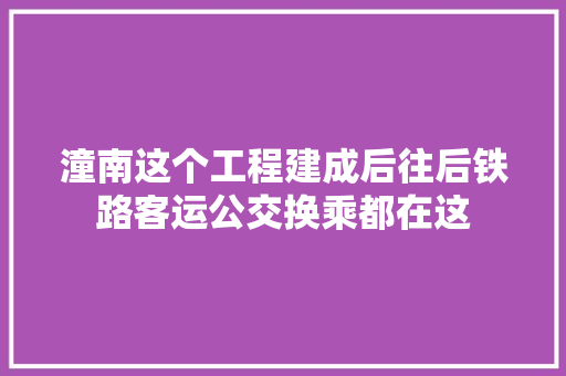 潼南这个工程建成后往后铁路客运公交换乘都在这