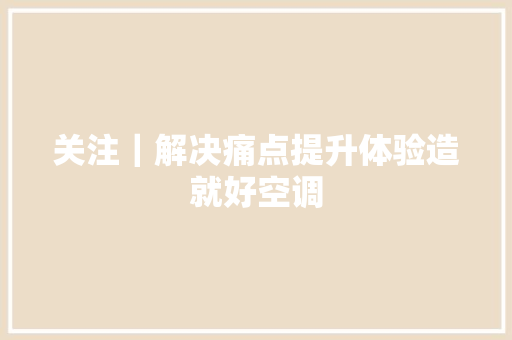 关注｜解决痛点提升体验造就好空调