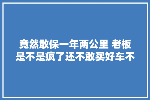竟然敢保一年两公里 老板是不是疯了还不敢买好车不等人