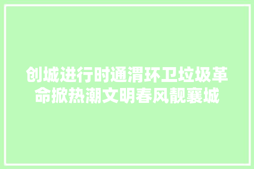 创城进行时通渭环卫垃圾革命掀热潮文明春风靓襄城