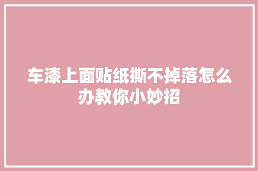 车漆上面贴纸撕不掉落怎么办教你小妙招