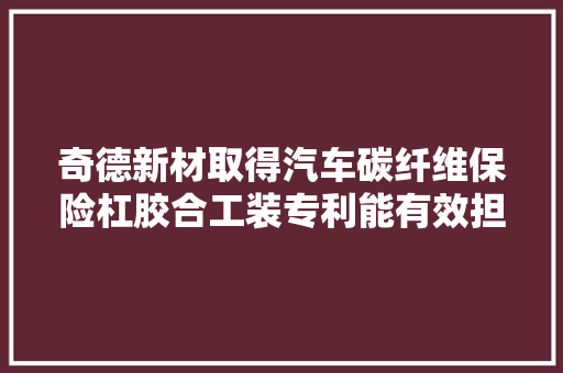 奇德新材取得汽车碳纤维保险杠胶合工装专利能有效担保保险杠胶应时的间隙面差不错位