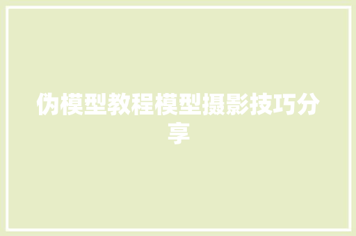 伪模型教程模型摄影技巧分享