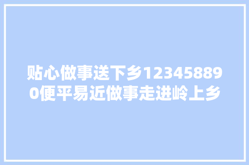 贴心做事送下乡123458890便平易近做事走进岭上乡九峰村