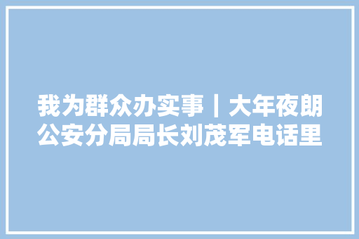 我为群众办实事｜大年夜朗公安分局局长刘茂军电话里的秘密