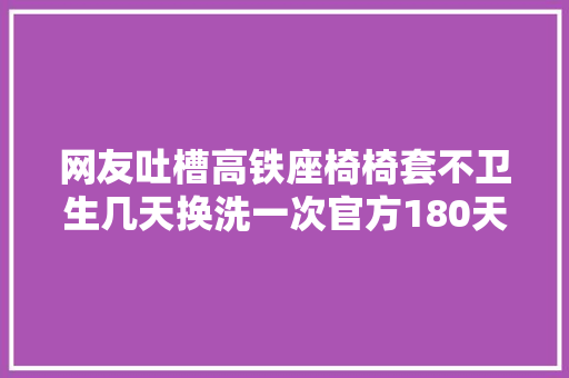 网友吐槽高铁座椅椅套不卫生几天换洗一次官方180天