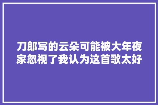 刀郎写的云朵可能被大年夜家忽视了我认为这首歌太好听了 休闲娱乐