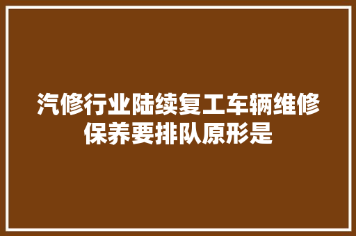 汽修行业陆续复工车辆维修保养要排队原形是
