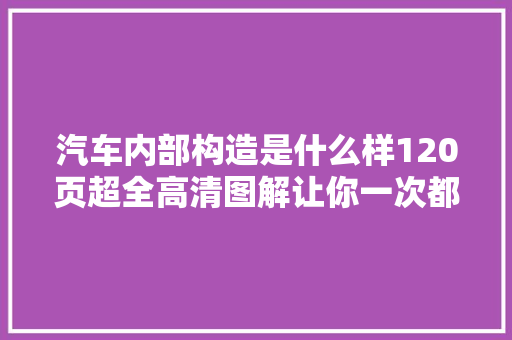 汽车内部构造是什么样120页超全高清图解让你一次都搞清