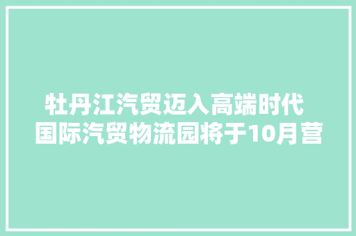 牡丹江汽贸迈入高端时代 国际汽贸物流园将于10月营业