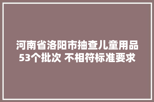 河南省洛阳市抽查儿童用品53个批次 不相符标准要求1个批次