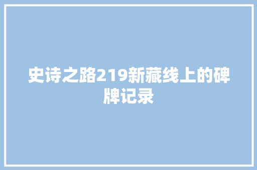 史诗之路219新藏线上的碑牌记录