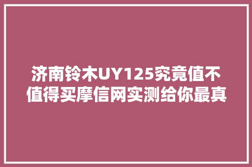 济南铃木UY125究竟值不值得买摩信网实测给你最真实的谜底