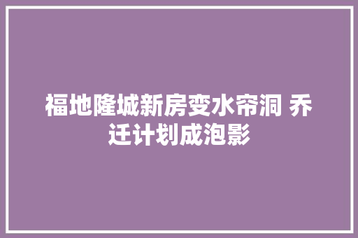 福地隆城新房变水帘洞 乔迁计划成泡影