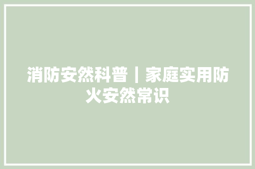 消防安然科普｜家庭实用防火安然常识
