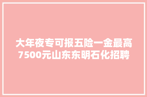 大年夜专可报五险一金最高7500元山东东明石化招聘500人