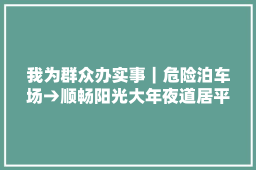 我为群众办实事｜危险泊车场→顺畅阳光大年夜道居平易近安心了