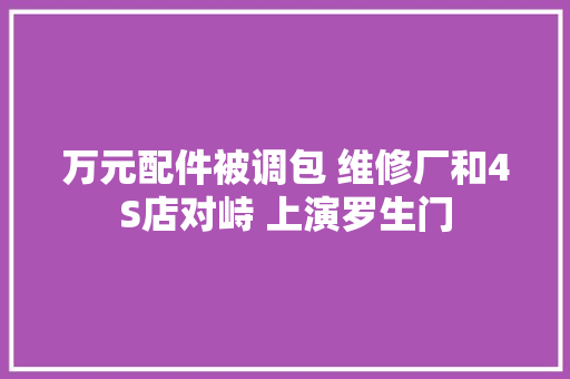 万元配件被调包 维修厂和4S店对峙 上演罗生门