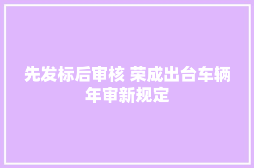 先发标后审核 荣成出台车辆年审新规定 汽车知识