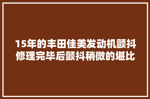 15年的丰田佳美发动机颤抖修理完毕后颤抖稍微的堪比新车