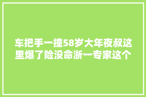 车把手一撞58岁大年夜叔这里爆了险没命浙一专家这个器官要保护好
