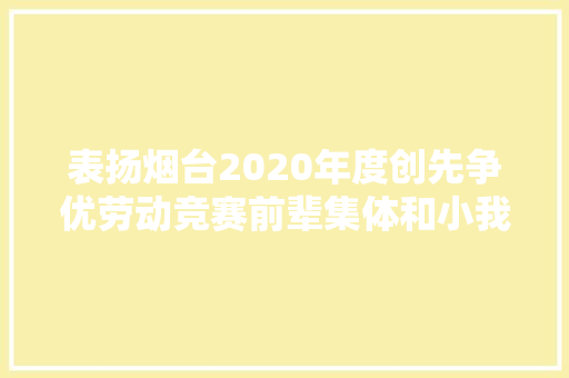 表扬烟台2020年度创先争优劳动竞赛前辈集体和小我名单出炉