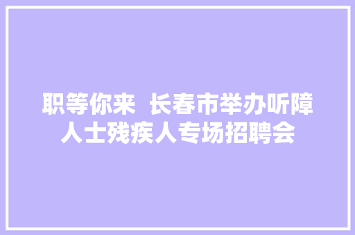 职等你来  长春市举办听障人士残疾人专场招聘会