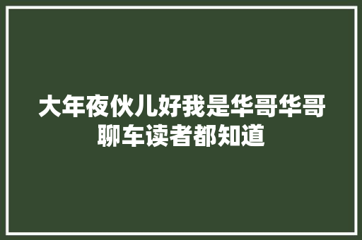 大年夜伙儿好我是华哥华哥聊车读者都知道