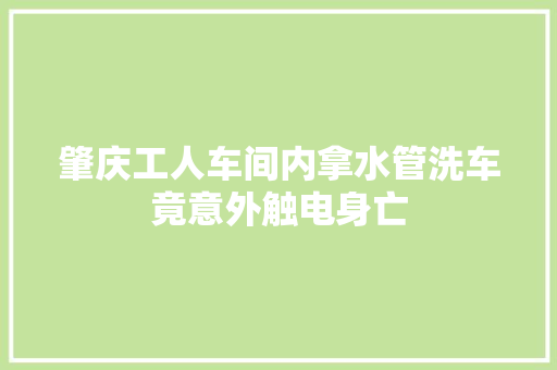 肇庆工人车间内拿水管洗车竟意外触电身亡
