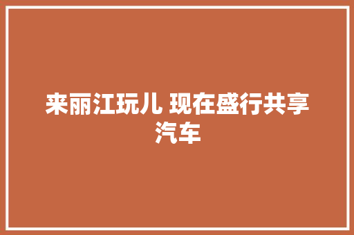 来丽江玩儿 现在盛行共享汽车