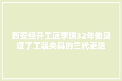 西安经开工匠李晓32年他见证了工装夹具的三代更迭