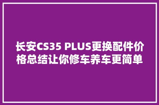 长安CS35 PLUS更换配件价格总结让你修车养车更简单
