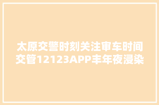 太原交警时刻关注审车时间交管12123APP丰年夜浸染