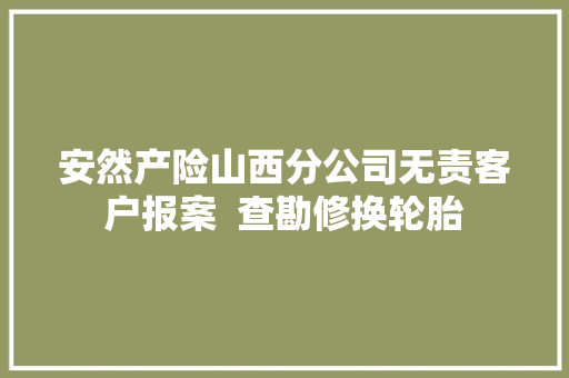 安然产险山西分公司无责客户报案  查勘修换轮胎