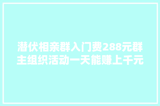 潜伏相亲群入门费288元群主组织活动一天能赚上千元