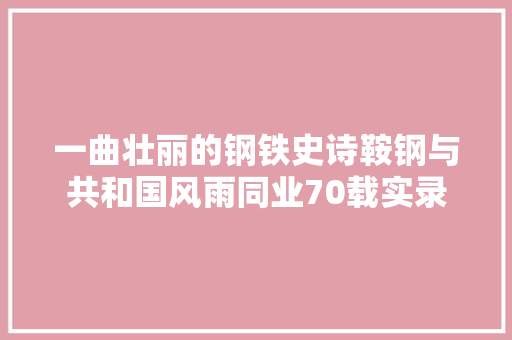 一曲壮丽的钢铁史诗鞍钢与共和国风雨同业70载实录