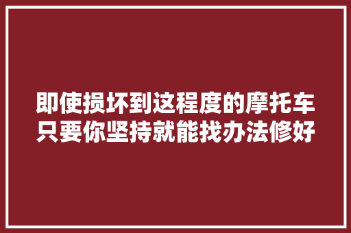 即使损坏到这程度的摩托车只要你坚持就能找办法修好