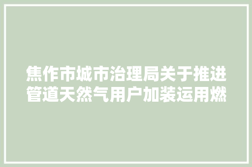 焦作市城市治理局关于推进管道天然气用户加装运用燃气安然装配的通知布告