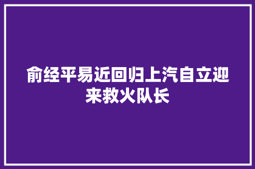 俞经平易近回归上汽自立迎来救火队长