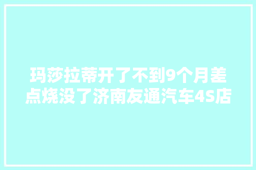 玛莎拉蒂开了不到9个月差点烧没了济南友通汽车4S店可找第三方剖断