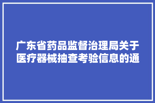广东省药品监督治理局关于医疗器械抽查考验信息的通知布告2024年第4期总第89期