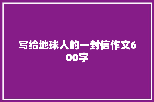 写给地球人的一封信作文600字