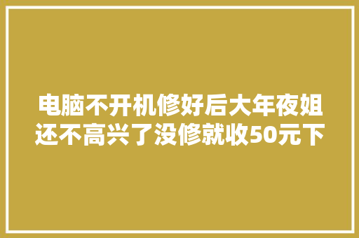 电脑不开机修好后大年夜姐还不高兴了没修就收50元下次不来了