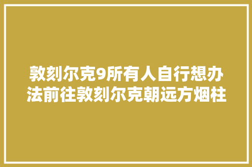 敦刻尔克9所有人自行想办法前往敦刻尔克朝远方烟柱提高就好