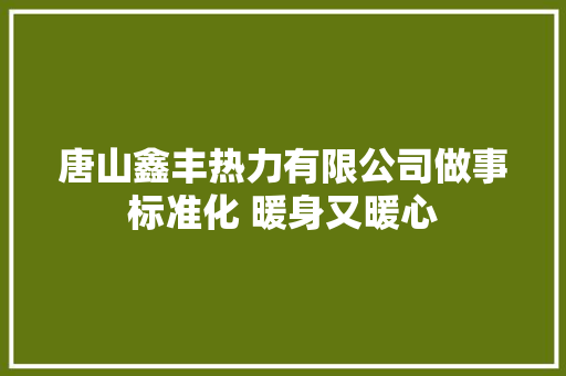 唐山鑫丰热力有限公司做事标准化 暖身又暖心