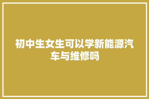 初中生女生可以学新能源汽车与维修吗